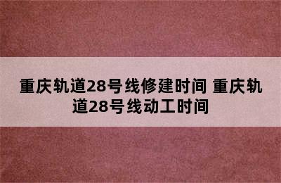 重庆轨道28号线修建时间 重庆轨道28号线动工时间